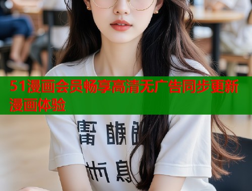 51漫画会员畅享高清无广告同步更新漫画体验  第2张