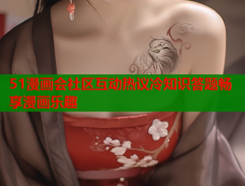 51漫画会社区互动热议冷知识答题畅享漫画乐趣  第1张