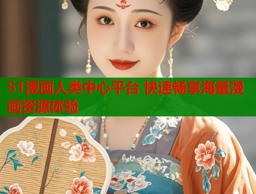 51漫画人类中心平台 快速畅享海量漫画资源体验  第1张