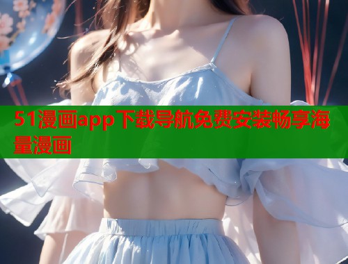 51漫画app下载导航免费安装畅享海量漫画