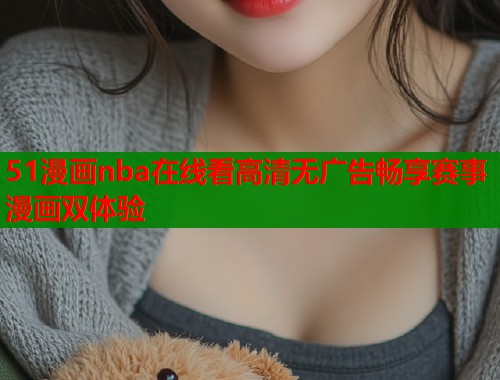 51漫画nba在线看高清无广告畅享赛事漫画双体验  第1张