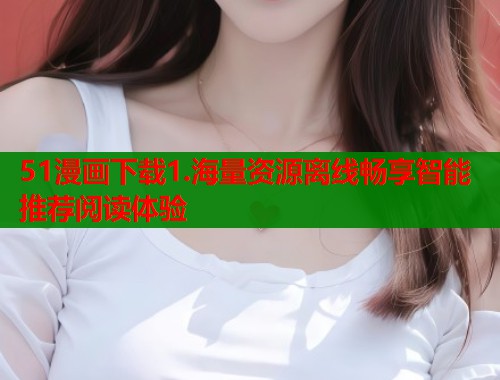 51漫画下载1.海量资源离线畅享智能推荐阅读体验  第1张