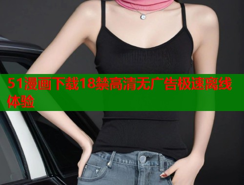 51漫画下载18禁高清无广告极速离线体验  第2张