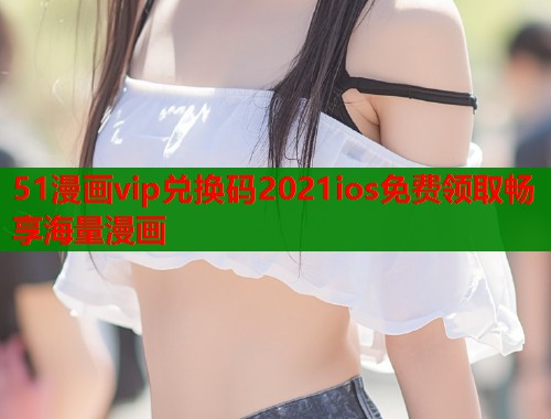 51漫画vip兑换码2021ios免费领取畅享海量漫画  第1张