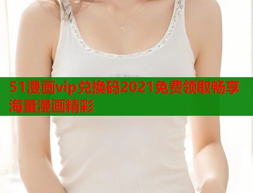 51漫画vip兑换码2021免费领取畅享海量漫画精彩  第1张