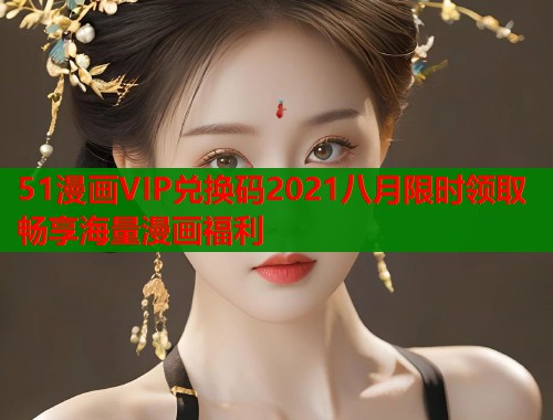51漫画VIP兑换码2021八月限时领取畅享海量漫画福利