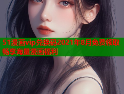 51漫画vip兑换码2021年8月免费领取畅享海量漫画福利