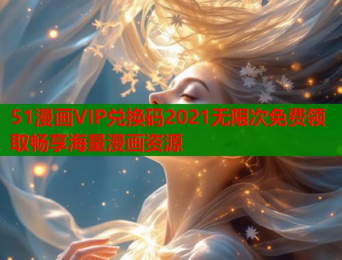 51漫画VIP兑换码2021无限次免费领取畅享海量漫画资源  第1张