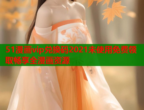 51漫画vip兑换码2021未使用免费领取畅享全漫画资源  第1张
