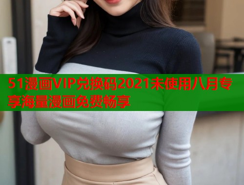 51漫画VIP兑换码2021未使用八月专享海量漫画免费畅享  第1张