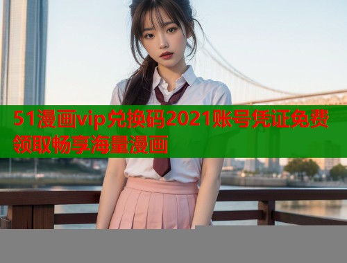 51漫画vip兑换码2021账号凭证免费领取畅享海量漫画  第1张