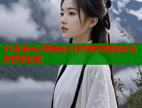 51漫画vip兑换码不存在解决指南及免费获取秘籍