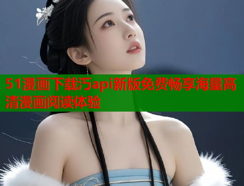 51漫画下载汅api新版免费畅享海量高清漫画阅读体验  第1张