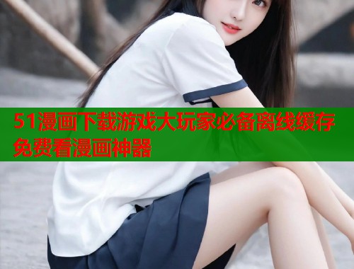 51漫画下载游戏大玩家必备离线缓存免费看漫画神器  第2张