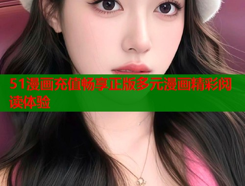 51漫画充值畅享正版多元漫画精彩阅读体验  第1张