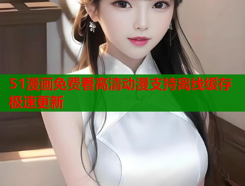51漫画免费看高清动漫支持离线缓存极速更新  第2张