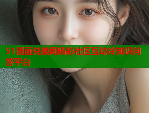 51漫画兑换网精彩社区互动冷知识问答平台  第2张