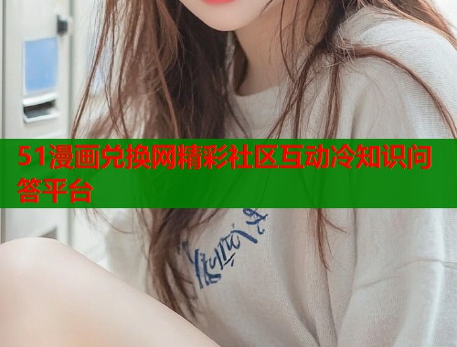 51漫画兑换网精彩社区互动冷知识问答平台  第1张