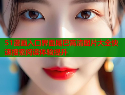 51漫画入口界面尾巴高清图片大全快速搜索阅读体验提升  第1张
