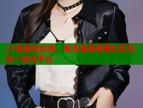51漫画加动漫：高清漫画观看社区互动一站式平台  第1张