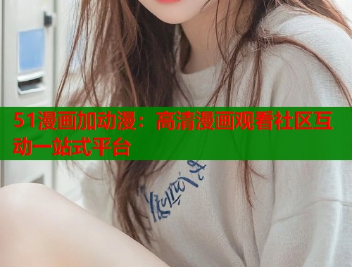 51漫画加动漫：高清漫画观看社区互动一站式平台  第2张