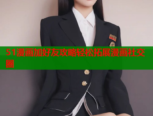 51漫画加好友攻略轻松拓展漫画社交圈  第2张