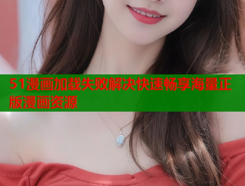 51漫画加载失败解决快速畅享海量正版漫画资源