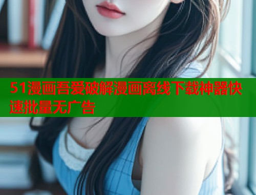 51漫画吾爱破解漫画离线下载神器快速批量无广告
