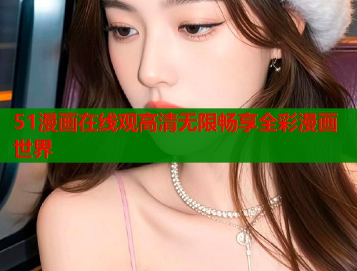 51漫画在线观高清无限畅享全彩漫画世界  第1张