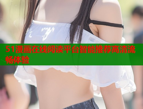 51漫画在线阅读平台智能推荐高清流畅体验  第1张