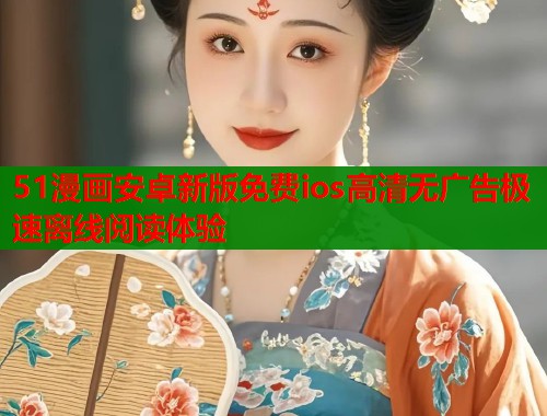 51漫画安卓新版免费ios高清无广告极速离线阅读体验  第2张