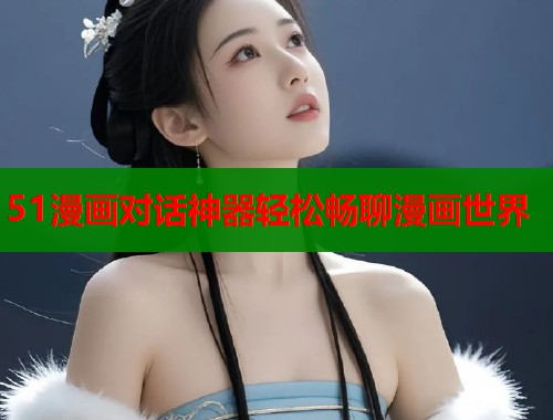 51漫画对话神器轻松畅聊漫画世界