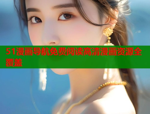 51漫画导航免费阅读高清漫画资源全覆盖