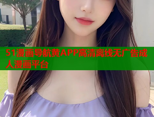 51漫画导航黄APP高清离线无广告成人漫画平台