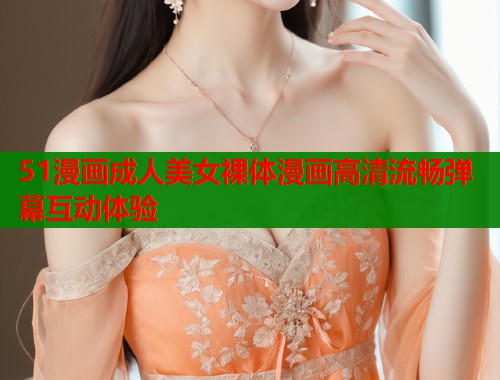 51漫画成人美女裸体漫画高清流畅弹幕互动体验