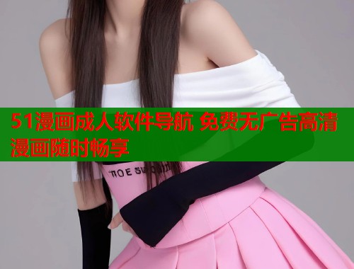 51漫画成人软件导航 免费无广告高清漫画随时畅享  第2张