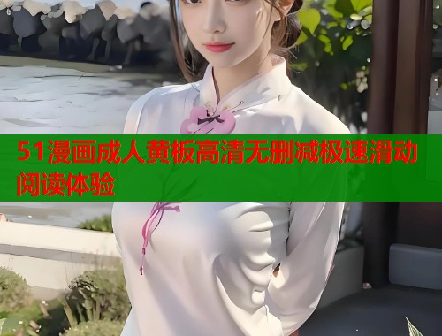 51漫画成人黄板高清无删减极速滑动阅读体验