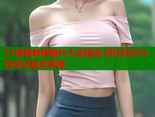 51漫画教程图片大全精选 创作技巧与互动功能全掌握  第2张