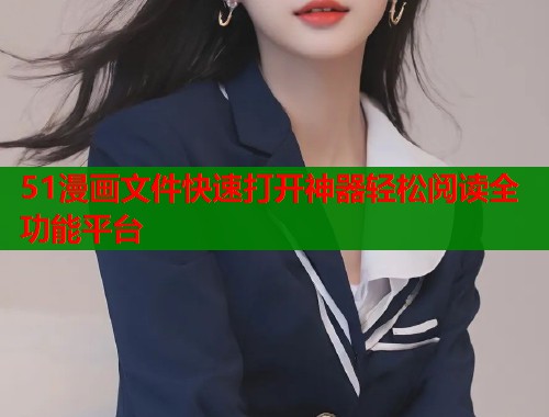 51漫画文件快速打开神器轻松阅读全功能平台