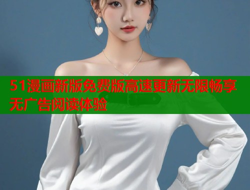 51漫画新版免费版高速更新无限畅享无广告阅读体验