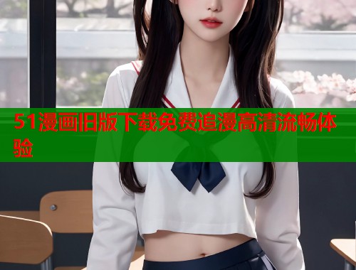 51漫画旧版下载免费追漫高清流畅体验