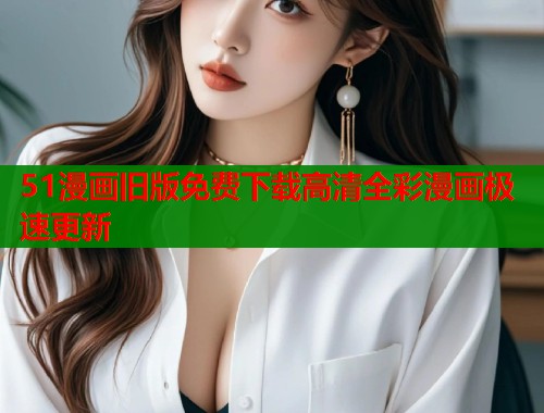 51漫画旧版免费下载高清全彩漫画极速更新