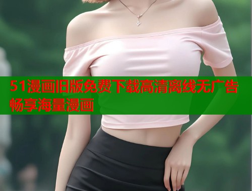51漫画旧版免费下载高清离线无广告畅享海量漫画