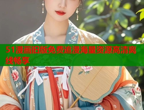 51漫画旧版免费追漫海量资源高清离线畅享