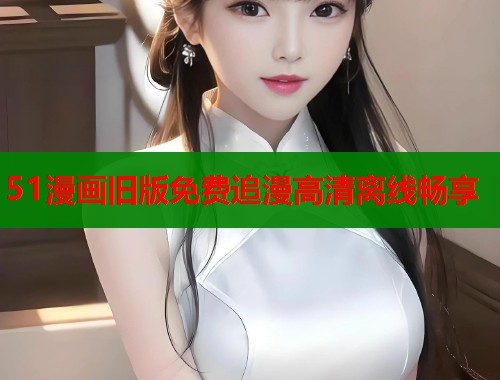 51漫画旧版免费追漫高清离线畅享