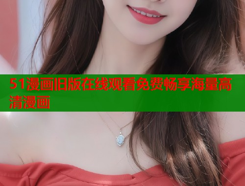 51漫画旧版在线观看免费畅享海量高清漫画