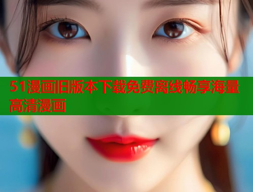 51漫画旧版本下载免费离线畅享海量高清漫画