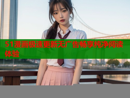 51漫画极速更新无广告畅享纯净阅读体验
