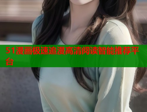 51漫画极速追漫高清阅读智能推荐平台
