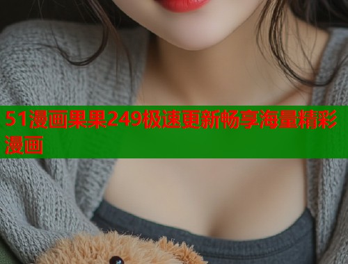 51漫画果果249极速更新畅享海量精彩漫画